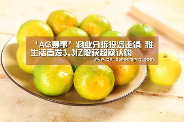 ‘AG赛事’物业分拆投资走俏 雅生活首发3.3亿股获超额认购(图2) AG足球