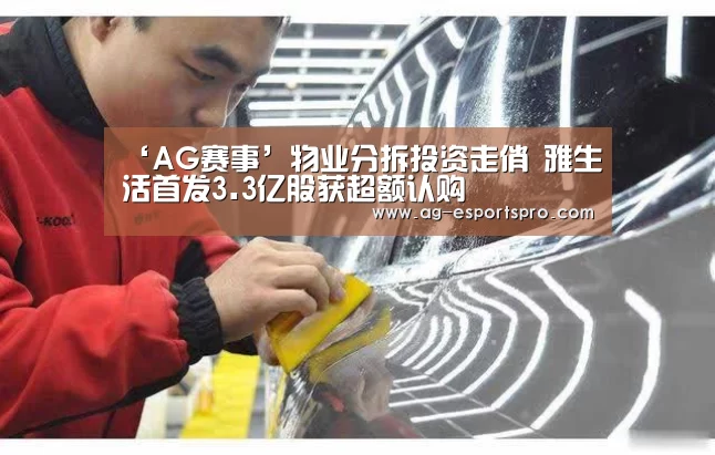 ‘AG赛事’物业分拆投资走俏 雅生活首发3.3亿股获超额认购(图1) AG足球