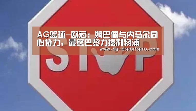 AG篮球-欧冠:姆巴佩与内马尔同心协力,最终巴黎力擒利物浦(图1) AG足球